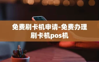 重庆免费刷卡机申请-免费办理刷卡机pos机