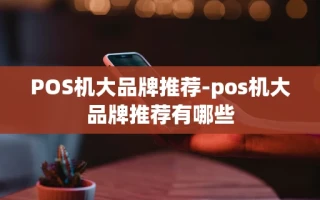 重庆POS机大品牌推荐-pos机大品牌推荐有哪些