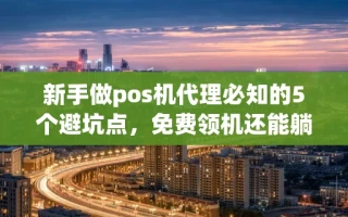 海口市新手做pos机代理必知的5个避坑点，免费领机还能躺赚分润
