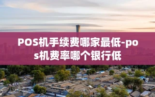 重庆POS机手续费哪家最低-pos机费率哪个银行低