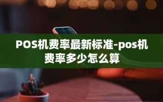 重庆POS机费率最新标准-pos机费率多少怎么算