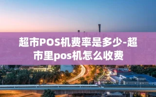 重庆超市POS机费率是多少-超市里pos机怎么收费