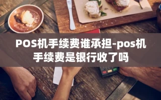 重庆POS机手续费谁承担-pos机手续费是银行收了吗