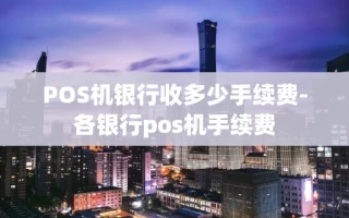 重庆POS机银行收多少手续费-各银行pos机手续费
