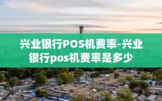 重庆兴业银行POS机费率-兴业银行pos机费率是多少