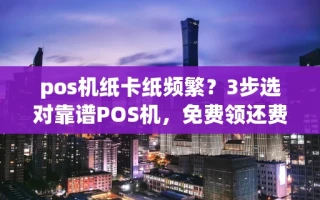 海口市pos机纸卡纸频繁？3步选对靠谱POS机，免费领还费率低至0.38%