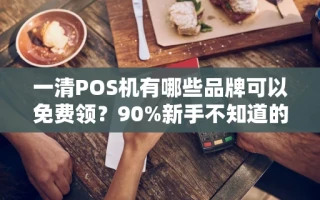 海口市一清POS机有哪些品牌可以免费领？90%新手不知道的选机技巧