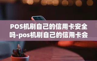 重庆POS机刷自己的信用卡安全吗-pos机刷自己的信用卡会不会影响