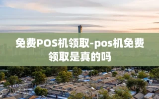 重庆免费POS机领取-pos机免费领取是真的吗