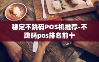 重庆稳定不跳码POS机推荐-不跳码pos排名前十