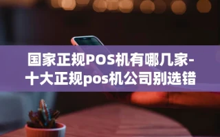 重庆国家正规POS机有哪几家-十大正规pos机公司别选错了