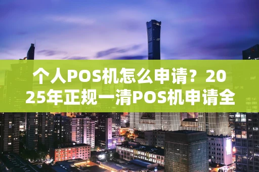重庆个人POS机怎么申请？2025年正规一清POS机申请全攻略-第1张图片-点点富足