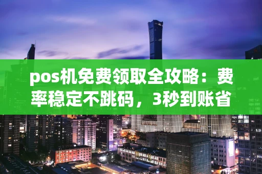 重庆pos机免费领取全攻略：费率稳定不跳码，3秒到账省心用-第1张图片-点点富足