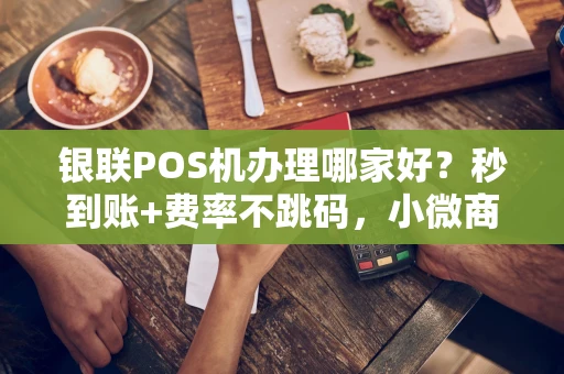 重庆银联POS机办理哪家好？秒到账+费率不跳码，小微商户首选-第1张图片-点点富足