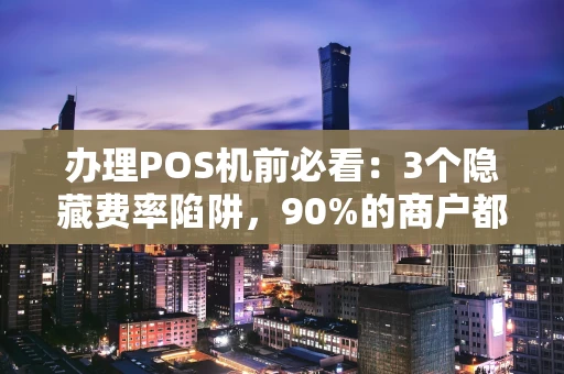重庆办理POS机前必看:3个隐藏费率陷阱,90%的商户都踩过坑-第1张图片-点点富足 重庆办理POS机前必看:3个隐藏费率陷阱,90%的商户都踩过坑-第1张图片-点点富足
