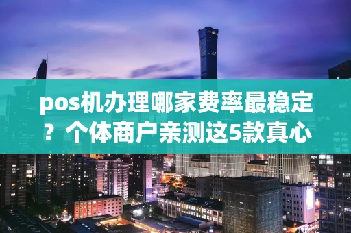 重庆pos机办理哪家费率最稳定?个体商户亲测这5款真心推荐-第1张图片-点点富足 重庆pos机办理哪家费率最稳定?个体商户亲测这5款真心推荐-第1张图片-点点富足