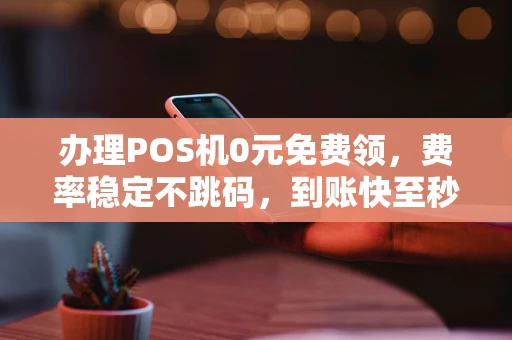 重庆办理POS机0元免费领，费率稳定不跳码，到账快至秒级体验-第1张图片-点点富足