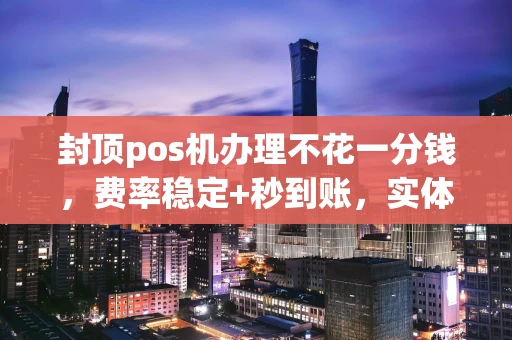 重庆封顶pos机办理不花一分钱，费率稳定+秒到账，实体店主换机首选指南-第1张图片-点点富足