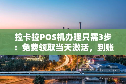 重庆拉卡拉POS机办理只需3步：免费领取当天激活，到账速度实测仅几秒-第1张图片-点点富足