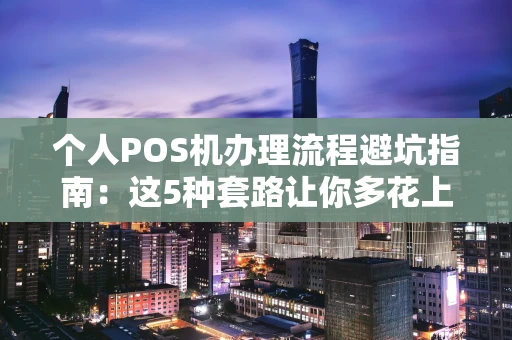 重庆个人POS机办理流程避坑指南：这5种套路让你多花上千元冤枉钱-第1张图片-点点富足