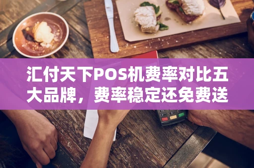 重庆汇付天下POS机费率对比五大品牌，费率稳定还免费送，看完再选不踩雷-第1张图片-点点富足
