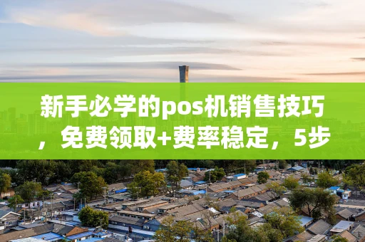 重庆新手必学的pos机销售技巧，免费领取+费率稳定，5步搞定犹豫客户-第1张图片-点点富足