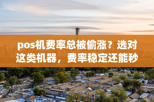 重庆pos机费率总被偷涨？选对这类机器，费率稳定还能秒到账-第1张图片-点点富足