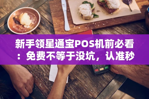 重庆新手领星通宝POS机前必看:免费不等于没坑,认准秒到账和标准费率-第1张图片-点点富足 重庆新手领星通宝POS机前必看:免费不等于没坑,认准秒到账和标准费率-第1张图片-点点富足