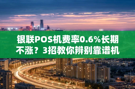 重庆银联POS机费率0.6%长期不涨?3招教你辨别靠谱机器避开套路-第1张图片-点点富足 重庆银联POS机费率0.6%长期不涨?3招教你辨别靠谱机器避开套路-第1张图片-点点富足