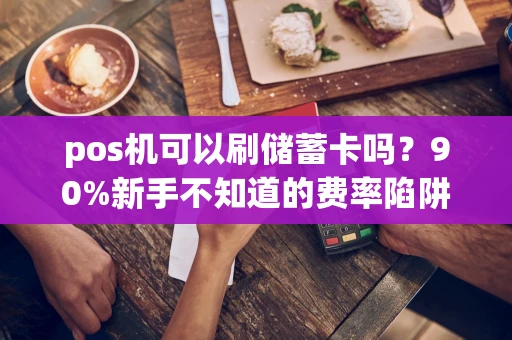 重庆pos机可以刷储蓄卡吗？90%新手不知道的费率陷阱，这样选才靠谱-第1张图片-点点富足
