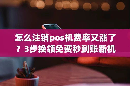 重庆怎么注销pos机费率又涨了?3步换领免费秒到账新机更划算-第1张图片-点点富足 重庆怎么注销pos机费率又涨了?3步换领免费秒到账新机更划算-第1张图片-点点富足