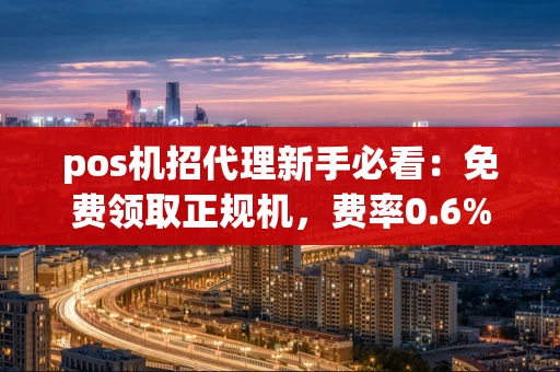 重庆pos机招代理新手必看：免费领取正规机，费率0.6%长期稳定，到账只需几秒-第1张图片-点点富足