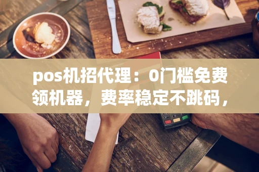 重庆pos机招代理：0门槛免费领机器，费率稳定不跳码，日赚500+的副业新选择-第1张图片-点点富足