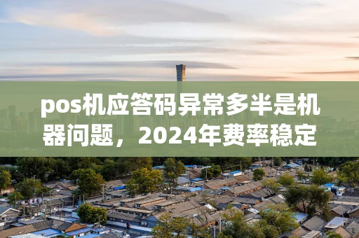 重庆pos机应答码异常多半是机器问题,2024年费率稳定的POS机这样选才对-第1张图片-点点富足 重庆pos机应答码异常多半是机器问题,2024年费率稳定的POS机这样选才对-第1张图片-点点富足