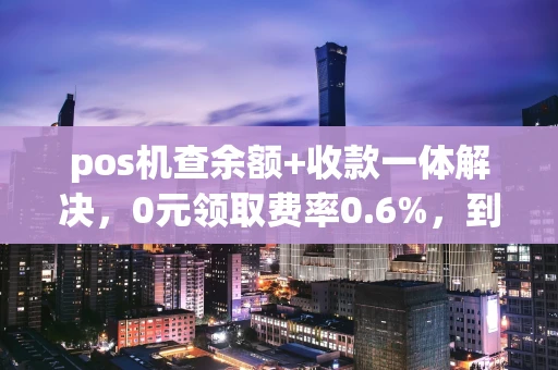 重庆pos机查余额+收款一体解决，0元领取费率0.6%，到账仅需3秒-第1张图片-点点富足