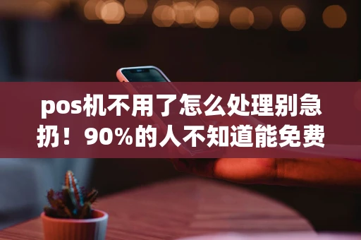 重庆pos机不用了怎么处理别急扔！90%的人不知道能免费换台秒到账新机-第1张图片-点点富足