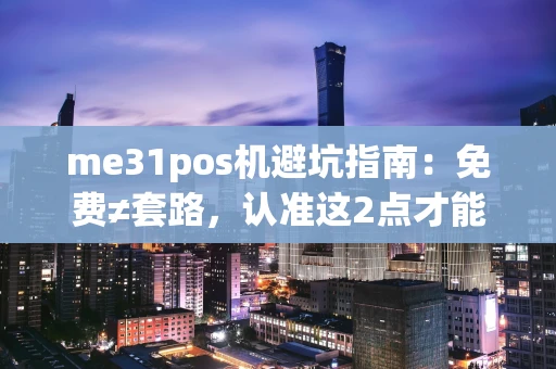 重庆me31pos机避坑指南：免费≠套路，认准这2点才能拿到正规机器-第1张图片-点点富足