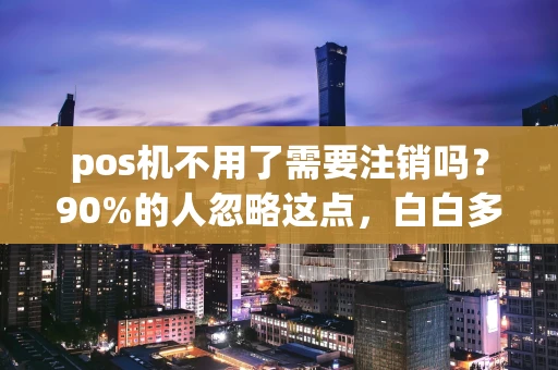 稷山县pos机不用了需要注销吗？90%的人忽略这点，白白多花了冤枉钱-第1张图片-点点富足