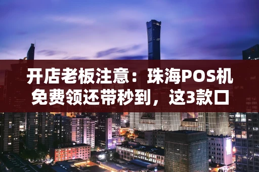 重庆开店老板注意:珠海POS机免费领还带秒到,这3款口碑最好-第1张图片-点点富足 重庆开店老板注意:珠海POS机免费领还带秒到,这3款口碑最好-第1张图片-点点富足