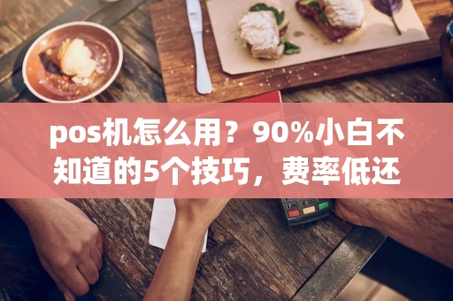 重庆pos机怎么用？90%小白不知道的5个技巧，费率低还秒到账-第1张图片-点点富足
