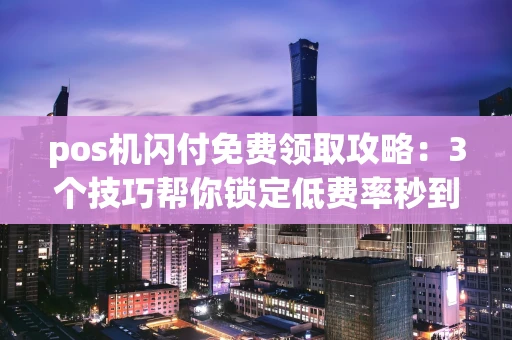 重庆pos机闪付免费领取攻略：3个技巧帮你锁定低费率秒到账-第1张图片-点点富足