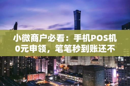 重庆小微商户必看：手机POS机0元申领，笔笔秒到账还不涨价-第1张图片-点点富足