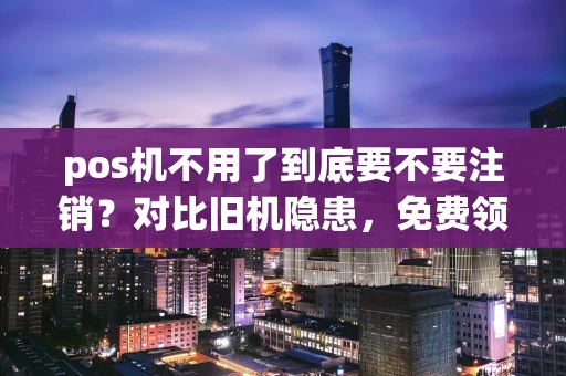 重庆pos机不用了到底要不要注销?对比旧机隐患,免费领新机更划算-第1张图片-点点富足 重庆pos机不用了到底要不要注销?对比旧机隐患,免费领新机更划算-第1张图片-点点富足