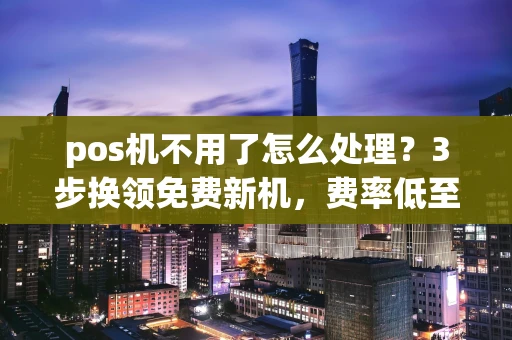 重庆pos机不用了怎么处理?3步换领免费新机,费率低至0.38%秒到账-第1张图片-点点富足 重庆pos机不用了怎么处理?3步换领免费新机,费率低至0.38%秒到账-第1张图片-点点富足