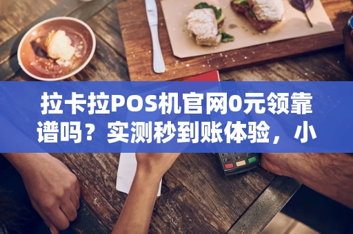 重庆拉卡拉POS机官网0元领靠谱吗？实测秒到账体验，小微商户亲测有效-第1张图片-点点富足