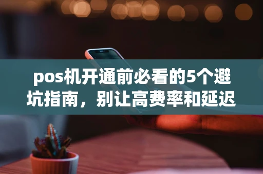 阿荣旗pos机开通前必看的5个避坑指南，别让高费率和延迟到账吃掉你的利润-第1张图片-点点富足