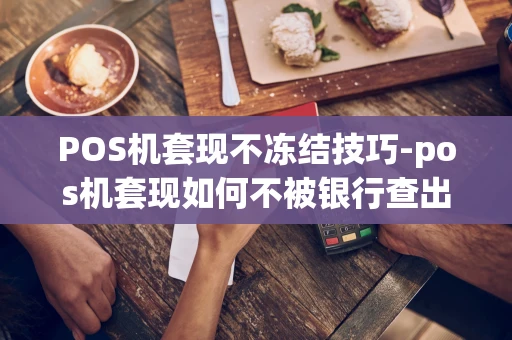 重庆POS机套现不冻结技巧-pos机套现如何不被银行查出来-第1张图片-点点富足
