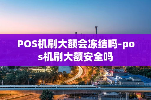 海口市POS机刷大额会冻结吗-pos机刷大额安全吗-第1张图片-点点富足