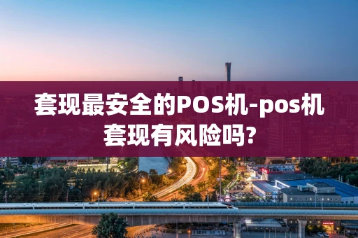 重庆套现最安全的POS机-pos机套现有风险吗?-第1张图片-点点富足