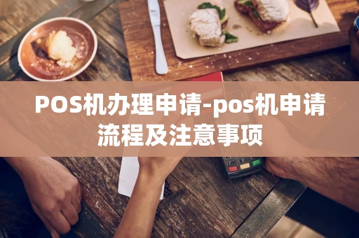 重庆POS机办理申请-pos机申请流程及注意事项-第1张图片-点点富足